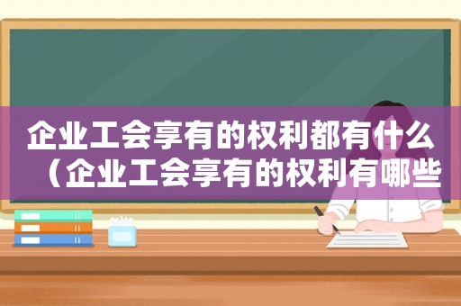 企業(yè)工會(huì)享有的權(quán)利都有什么（企業(yè)工會(huì)享有的權(quán)利有哪些?）