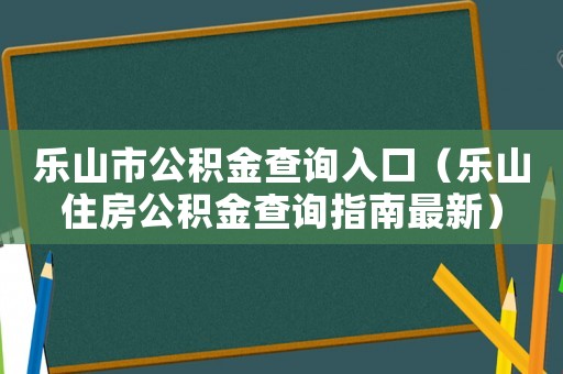 樂山市公積金查詢?nèi)肟冢飞阶》抗e金查詢指南最新）