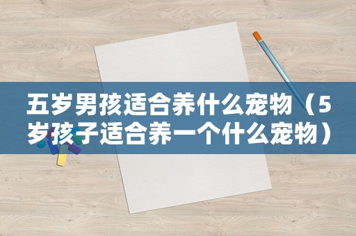 五歲男孩適合養(yǎng)什么寵物（5歲孩子適合養(yǎng)一個(gè)什么寵物）