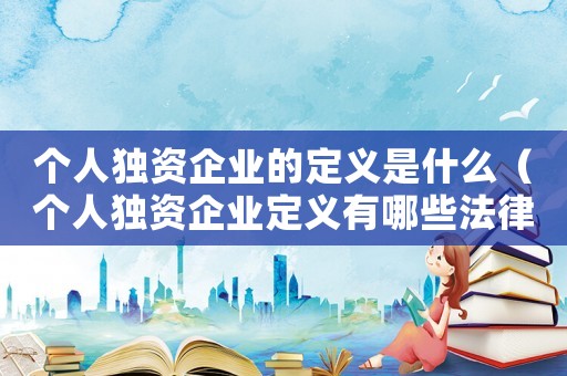 個人獨資企業(yè)的定義是什么（個人獨資企業(yè)定義有哪些法律規(guī)定）