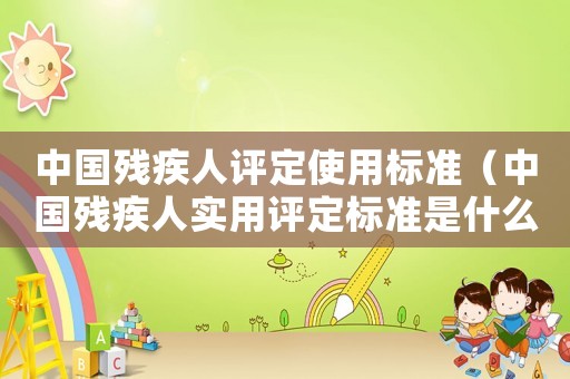 中國殘疾人評定使用標準（中國殘疾人實用評定標準是什么樣的）