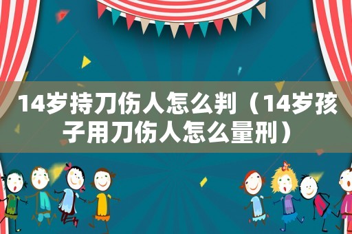 14歲持刀傷人怎么判（14歲孩子用刀傷人怎么量刑）