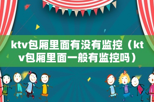 ktv包廂里面有沒(méi)有監(jiān)控（ktv包廂里面一般有監(jiān)控嗎）