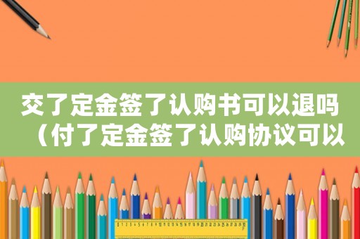 交了定金簽了認購書可以退嗎（付了定金簽了認購協(xié)議可以退嗎）