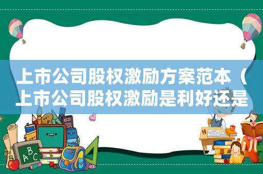 上市公司股權(quán)激勵方案范本（上市公司股權(quán)激勵是利好還是利空）