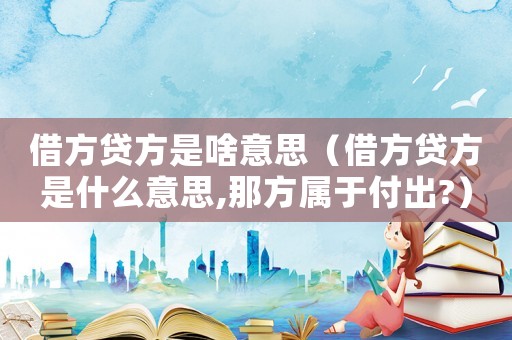 借方貸方是啥意思（借方貸方是什么意思,那方屬于付出?）