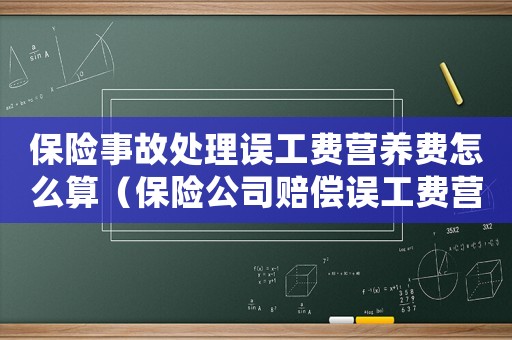 保險(xiǎn)事故處理誤工費(fèi)營養(yǎng)費(fèi)怎么算（保險(xiǎn)公司賠償誤工費(fèi)營養(yǎng)費(fèi)嗎）