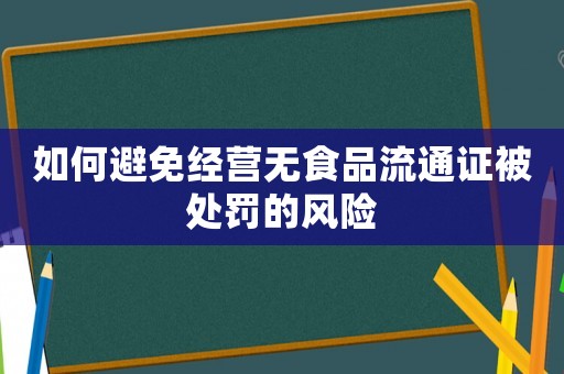 如何避免經(jīng)營(yíng)無(wú)食品流通證被處罰的風(fēng)險(xiǎn)