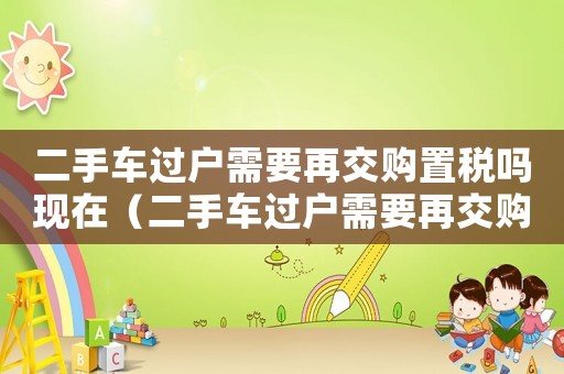 二手車過戶需要再交購置稅嗎現(xiàn)在（二手車過戶需要再交購置稅嗎）