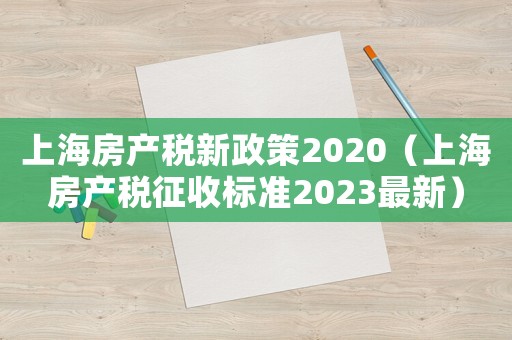 上海房產(chǎn)稅新政策2020（上海房產(chǎn)稅征收標(biāo)準(zhǔn)2023最新）