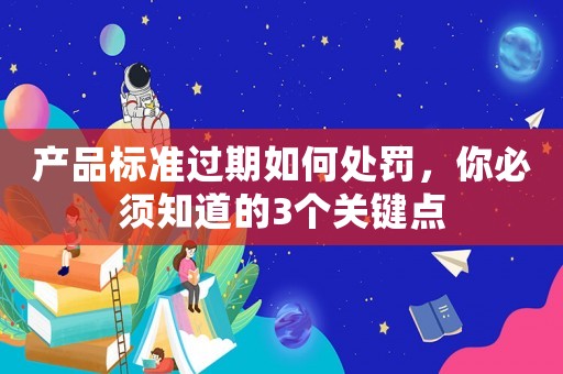 產(chǎn)品標(biāo)準(zhǔn)過期如何處罰，你必須知道的3個關(guān)鍵點(diǎn)