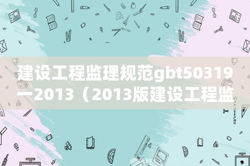建設(shè)工程監(jiān)理規(guī)范gbt50319一2013（2013版建設(shè)工程監(jiān)理規(guī)范）