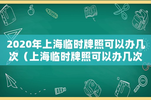 2020年上海臨時牌照可以辦幾次（上海臨時牌照可以辦幾次,每次多久）