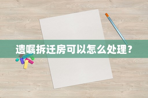 遺囑拆遷房可以怎么處理？