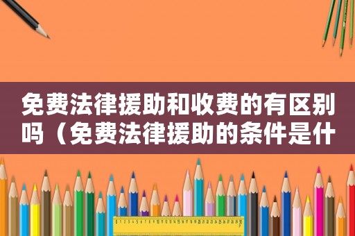 免費(fèi)法律援助和收費(fèi)的有區(qū)別嗎（免費(fèi)法律援助的條件是什么意思）