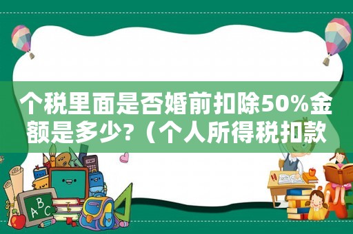 個(gè)稅里面是否婚前扣除50%金額是多少?（個(gè)人所得稅扣款比例婚前是否）