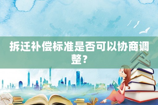 拆遷補償標(biāo)準(zhǔn)是否可以協(xié)商調(diào)整？