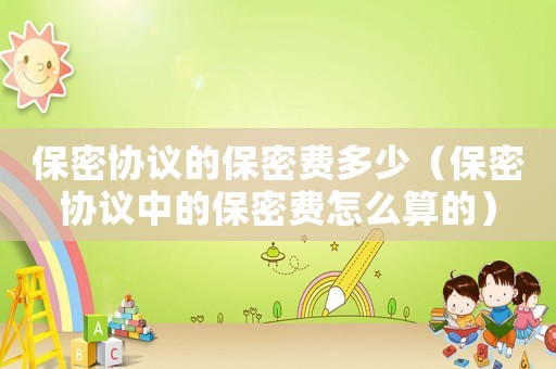 保密協(xié)議的保密費(fèi)多少（保密協(xié)議中的保密費(fèi)怎么算的）