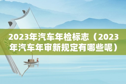 2023年汽車年檢標(biāo)志（2023年汽車年審新規(guī)定有哪些呢）