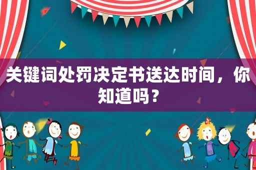 關(guān)鍵詞處罰決定書送達(dá)時(shí)間，你知道嗎？