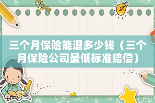 三個(gè)月保險(xiǎn)能退多少錢（三個(gè)月保險(xiǎn)公司最低標(biāo)準(zhǔn)賠償）