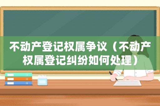 不動產(chǎn)登記權(quán)屬爭議（不動產(chǎn)權(quán)屬登記糾紛如何處理）