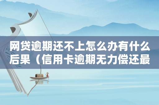 網(wǎng)貸逾期還不上怎么辦有什么后果（信用卡逾期無(wú)力償還最佳解決辦法）
