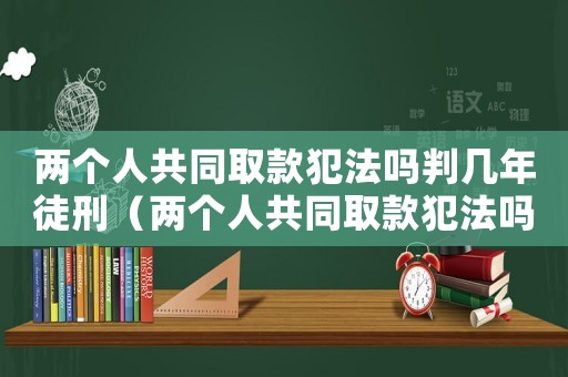 兩個(gè)人共同取款犯法嗎判幾年徒刑（兩個(gè)人共同取款犯法嗎判幾年）