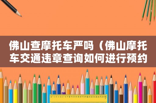 佛山查摩托車嚴(yán)嗎（佛山摩托車交通違章查詢?nèi)绾芜M(jìn)行預(yù)約）