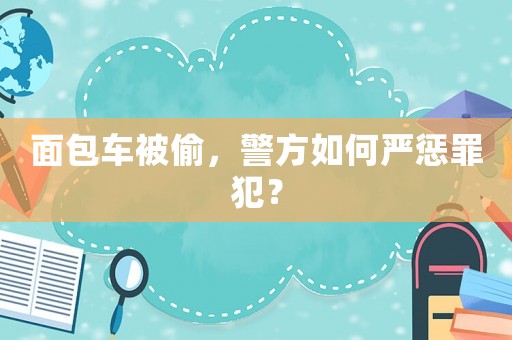 面包車被偷，警方如何嚴懲罪犯？