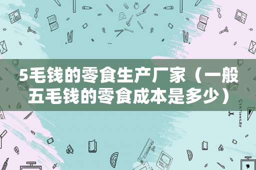 5毛錢的零食生產(chǎn)廠家（一般五毛錢的零食成本是多少）