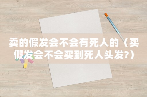 賣的假發(fā)會不會有死人的（買假發(fā)會不會買到死人頭發(fā)?）