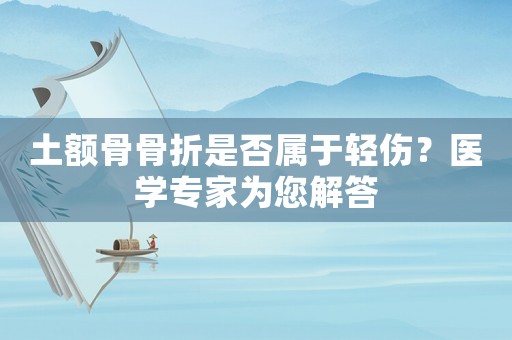 土額骨骨折是否屬于輕傷？醫(yī)學專家為您解答