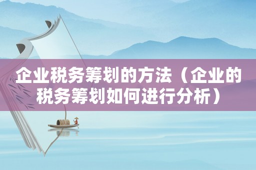 企業(yè)稅務(wù)籌劃的方法（企業(yè)的稅務(wù)籌劃如何進(jìn)行分析）