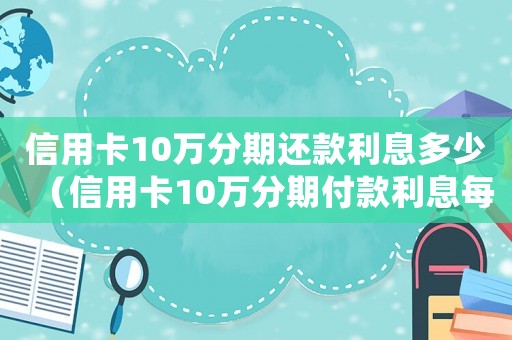信用卡10萬分期還款利息多少（信用卡10萬分期付款利息每月多少）