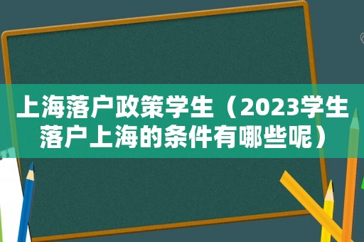 上海落戶政策學(xué)生（2023學(xué)生落戶上海的條件有哪些呢）