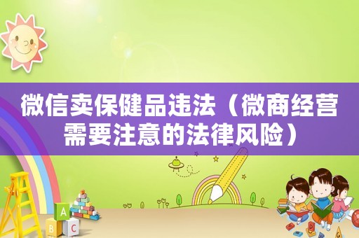 微信賣保健品違法（微商經(jīng)營需要注意的法律風(fēng)險(xiǎn)）