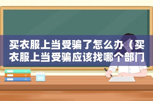 買衣服上當(dāng)受騙了怎么辦（買衣服上當(dāng)受騙應(yīng)該找哪個(gè)部門）