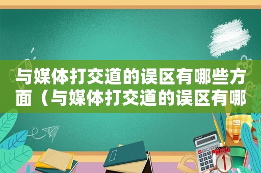 與媒體打交道的誤區(qū)有哪些方面（與媒體打交道的誤區(qū)有哪些?）