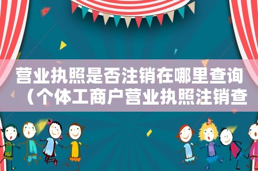 營業(yè)執(zhí)照是否注銷在哪里查詢（個(gè)體工商戶營業(yè)執(zhí)照注銷查詢）
