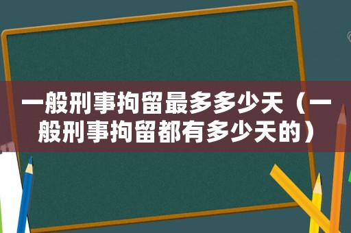 一般刑事拘留最多多少天（一般刑事拘留都有多少天的）