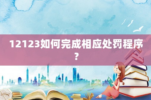 12123如何完成相應(yīng)處罰程序？