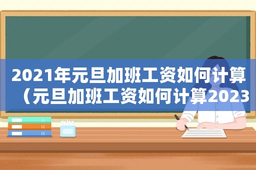 2021年元旦加班工資如何計算（元旦加班工資如何計算2023）