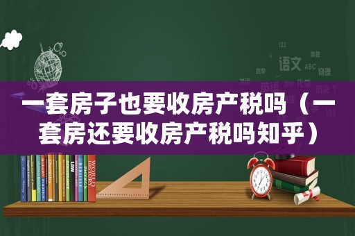 一套房子也要收房產(chǎn)稅嗎（一套房還要收房產(chǎn)稅嗎知乎）