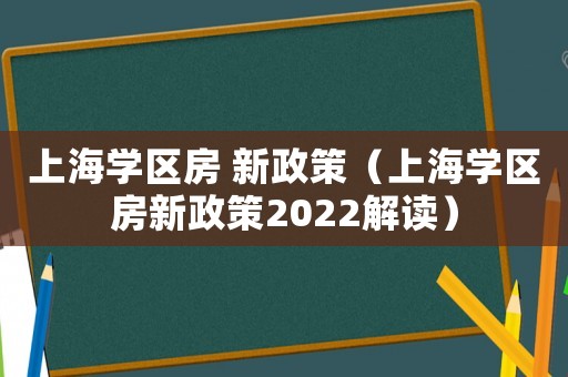 上海學(xué)區(qū)房 新政策（上海學(xué)區(qū)房新政策2022解讀）