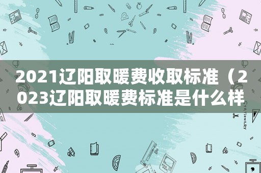 2021遼陽取暖費收取標準（2023遼陽取暖費標準是什么樣的）