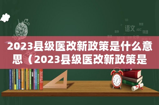 2023縣級醫(yī)改新政策是什么意思（2023縣級醫(yī)改新政策是什么）