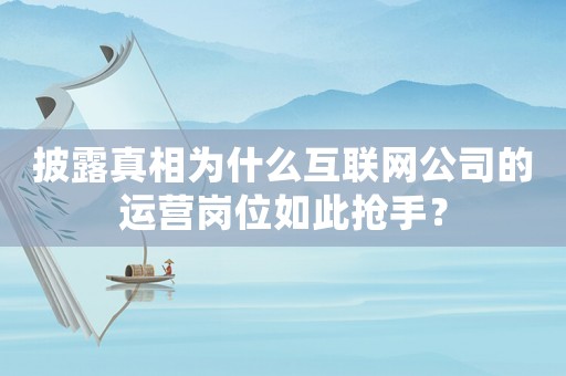 披露真相為什么互聯(lián)網(wǎng)公司的運營崗位如此搶手？