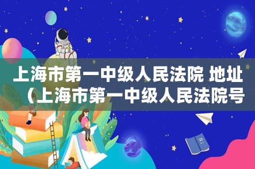 上海市第一中級人民法院 地址（上海市第一中級人民法院號碼是多少）