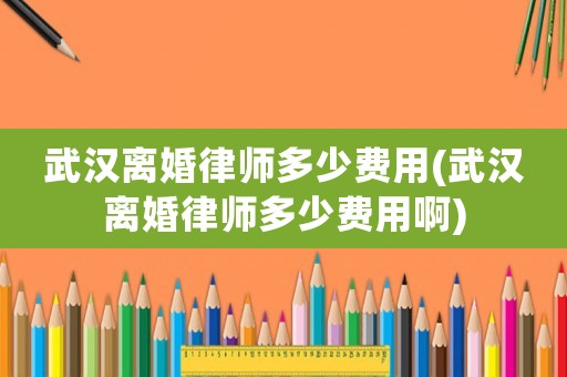 武漢離婚律師多少費(fèi)用(武漢離婚律師多少費(fèi)用啊)